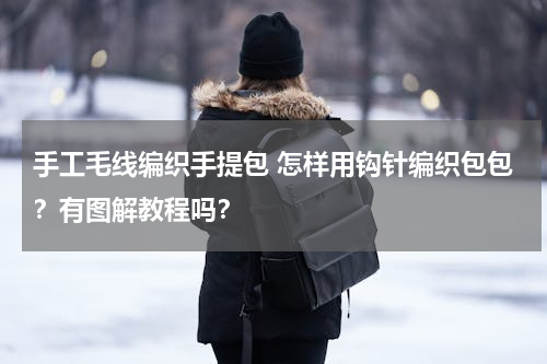 手工毛线编织手提包 怎样用钩针编织包包？有图解教程吗？
