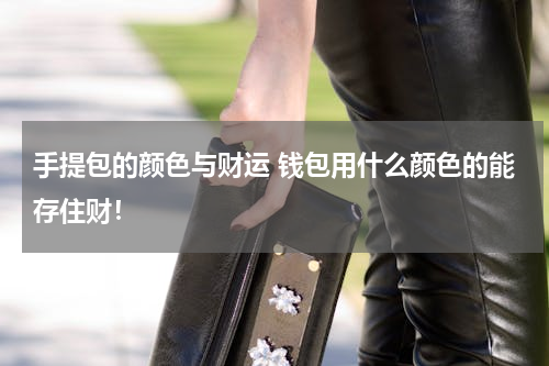 手提包的颜色与财运 钱包用什么颜色的能存住财！