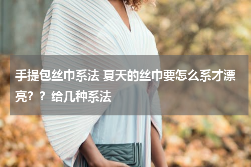 手提包丝巾系法 夏天的丝巾要怎么系才漂亮？？给几种系法