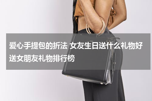 爱心手提包的折法 女友生日送什么礼物好送女朋友礼物排行榜