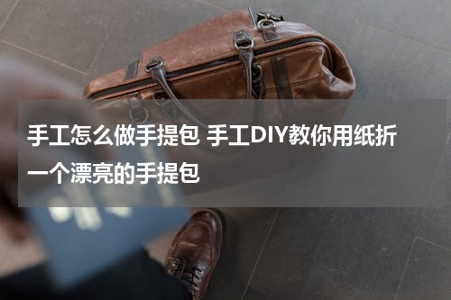 手工怎么做手提包 手工DIY教你用纸折一个漂亮的手提包