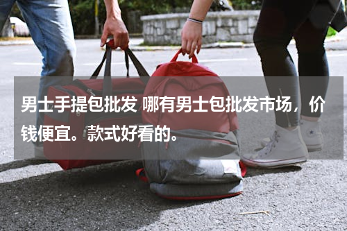 男士手提包批发 哪有男士包批发市场，价钱便宜。款式好看的。