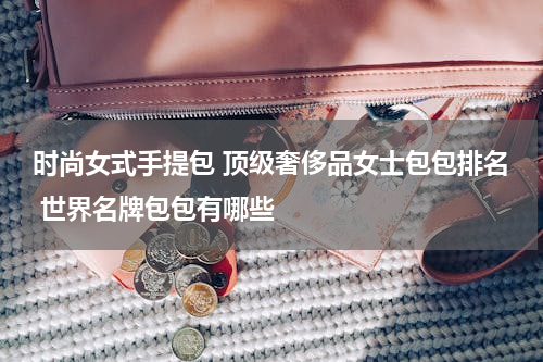 时尚女式手提包 顶级奢侈品女士包包排名 世界名牌包包有哪些