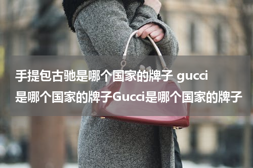 手提包古驰是哪个国家的牌子 gucci是哪个国家的牌子Gucci是哪个国家的牌子