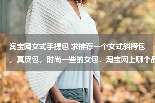 淘宝网女式手提包 求推荐一个女式斜挎包，真皮包，时尚一些的女包，淘宝网上哪个品牌比较好？