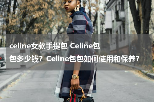 celine女款手提包 Celine包包多少钱？Celine包包如何使用和保养？