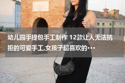 幼儿园手提包手工制作 12款让人无法抗拒的可爱手工,女孩子超喜欢的···