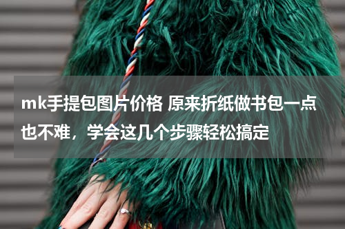mk手提包图片价格 原来折纸做书包一点也不难，学会这几个步骤轻松搞定