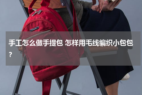 手工怎么做手提包 怎样用毛线编织小包包？
