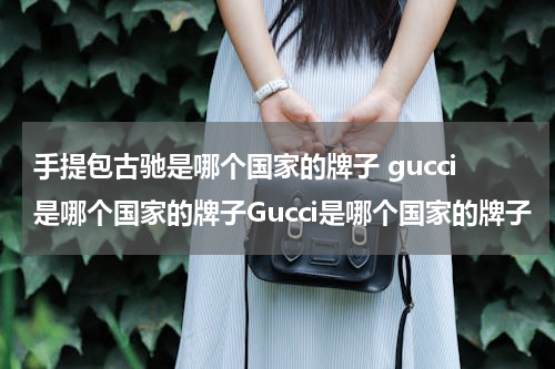 手提包古驰是哪个国家的牌子 gucci是哪个国家的牌子Gucci是哪个国家的牌子