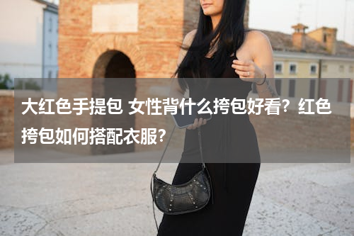 大红色手提包 女性背什么挎包好看？红色挎包如何搭配衣服？