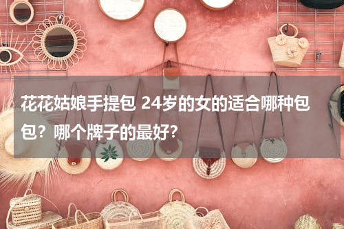 花花姑娘手提包 24岁的女的适合哪种包包？哪个牌子的最好？