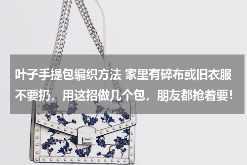 叶子手提包编织方法 家里有碎布或旧衣服不要扔，用这招做几个包，朋友都抢着要！