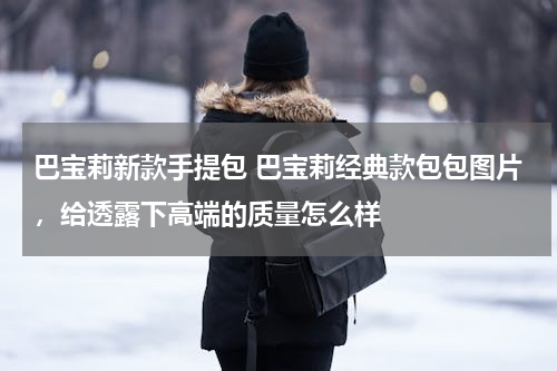 巴宝莉新款手提包 巴宝莉经典款包包图片，给透露下高端的质量怎么样