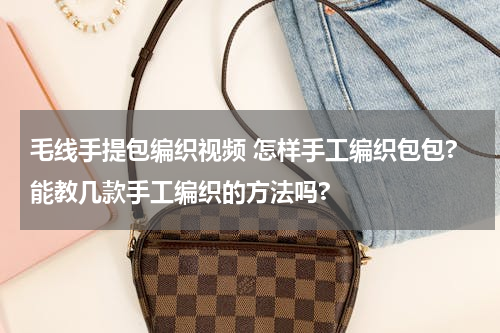 毛线手提包编织视频 怎样手工编织包包?能教几款手工编织的方法吗?
