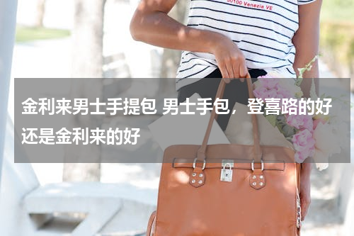 金利来男士手提包 男士手包，登喜路的好还是金利来的好