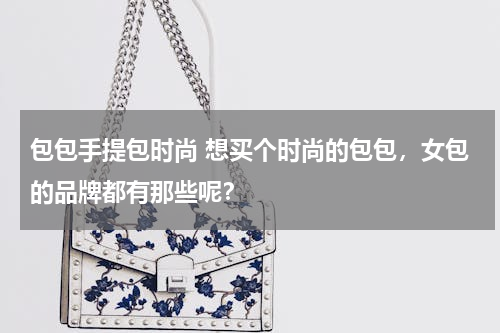 包包手提包时尚 想买个时尚的包包，女包的品牌都有那些呢？