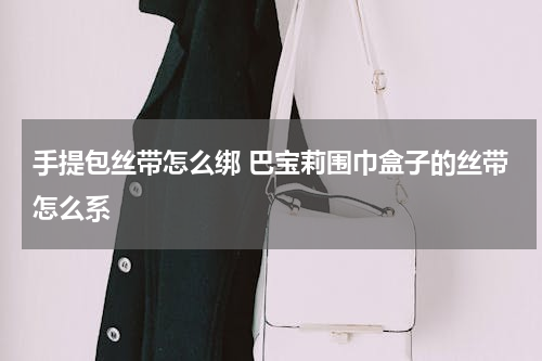 手提包丝带怎么绑 巴宝莉围巾盒子的丝带怎么系