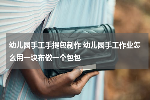 幼儿园手工手提包制作 幼儿园手工作业怎么用一块布做一个包包
