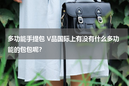 多功能手提包 V品国际上有没有什么多功能的包包呢？