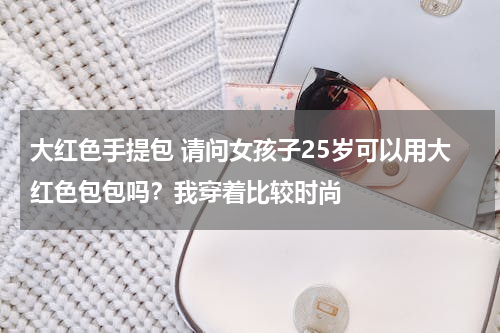 大红色手提包 请问女孩子25岁可以用大红色包包吗？我穿着比较时尚