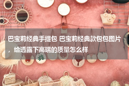 巴宝莉经典手提包 巴宝莉经典款包包图片，给透露下高端的质量怎么样