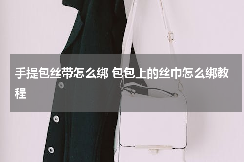 手提包丝带怎么绑 包包上的丝巾怎么绑教程