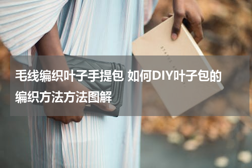 毛线编织叶子手提包 如何DIY叶子包的编织方法方法图解