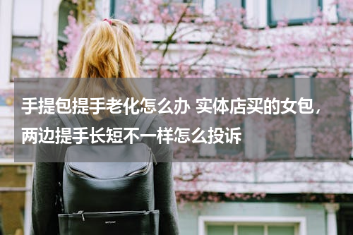 手提包提手老化怎么办 实体店买的女包，两边提手长短不一样怎么投诉