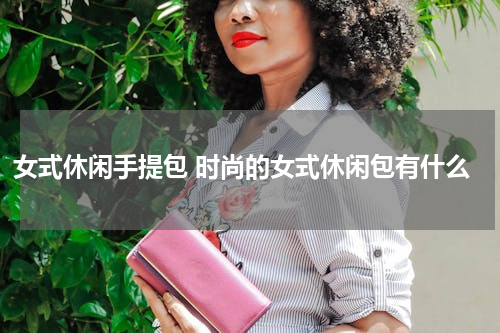女式休闲手提包 时尚的女式休闲包有什么