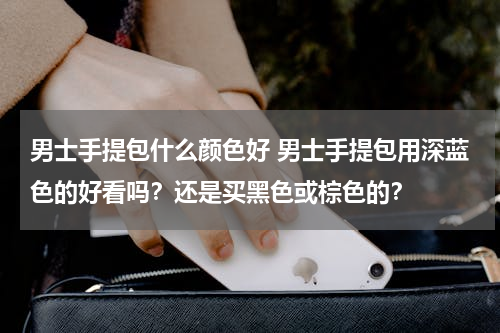 男士手提包什么颜色好 男士手提包用深蓝色的好看吗？还是买黑色或棕色的？