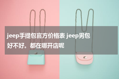 jeep手提包官方价格表 jeep男包好不好。都在哪开店呢