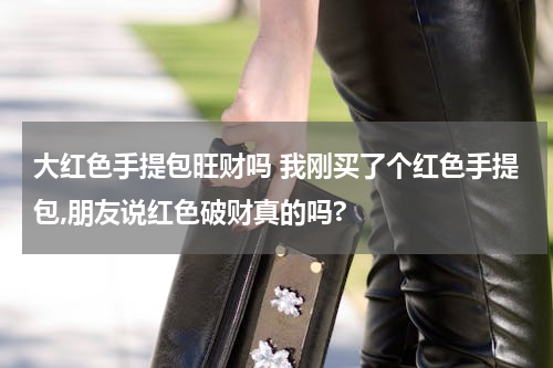 大红色手提包旺财吗 我刚买了个红色手提包,朋友说红色破财真的吗?
