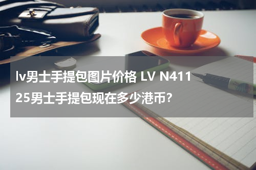 lv男士手提包图片价格 LV N41125男士手提包现在多少港币？