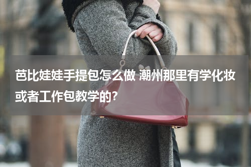 芭比娃娃手提包怎么做 潮州那里有学化妆或者工作包教学的？