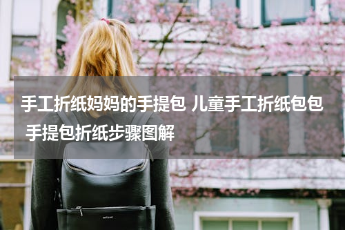 手工折纸妈妈的手提包 儿童手工折纸包包 手提包折纸步骤图解