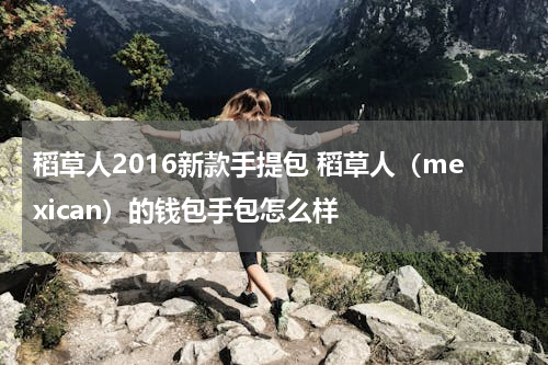 稻草人2016新款手提包 稻草人（mexican）的钱包手包怎么样