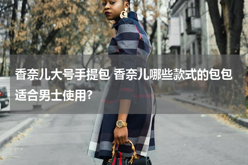 香奈儿大号手提包 香奈儿哪些款式的包包适合男士使用？