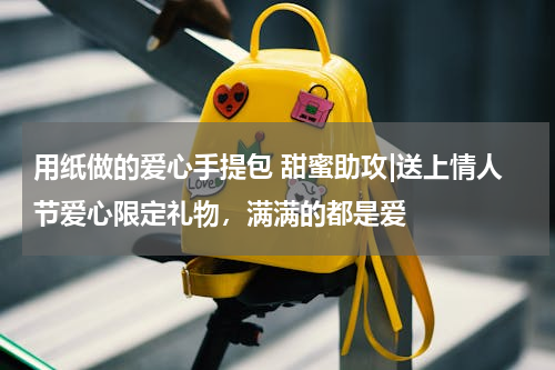 用纸做的爱心手提包 甜蜜助攻|送上情人节爱心限定礼物，满满的都是爱