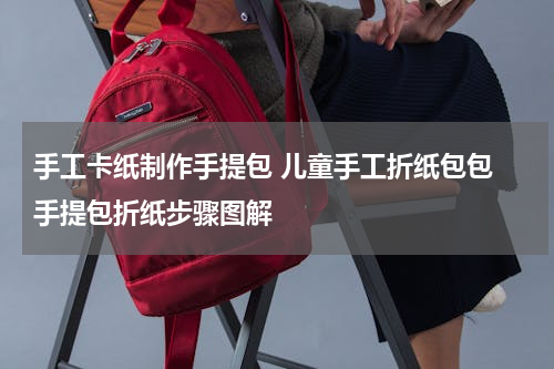 手工卡纸制作手提包 儿童手工折纸包包 手提包折纸步骤图解