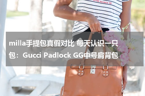 milla手提包真假对比 每天认识一只包：Gucci Padlock GG中号肩背包